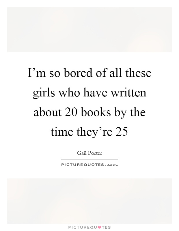 I'm so bored of all these girls who have written about 20 books by the time they're 25 Picture Quote #1
