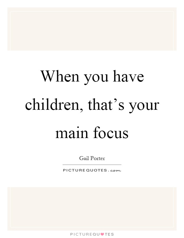 When you have children, that's your main focus Picture Quote #1