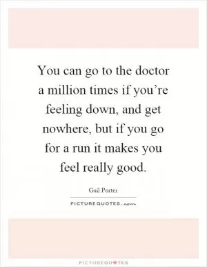 You can go to the doctor a million times if you’re feeling down, and get nowhere, but if you go for a run it makes you feel really good Picture Quote #1
