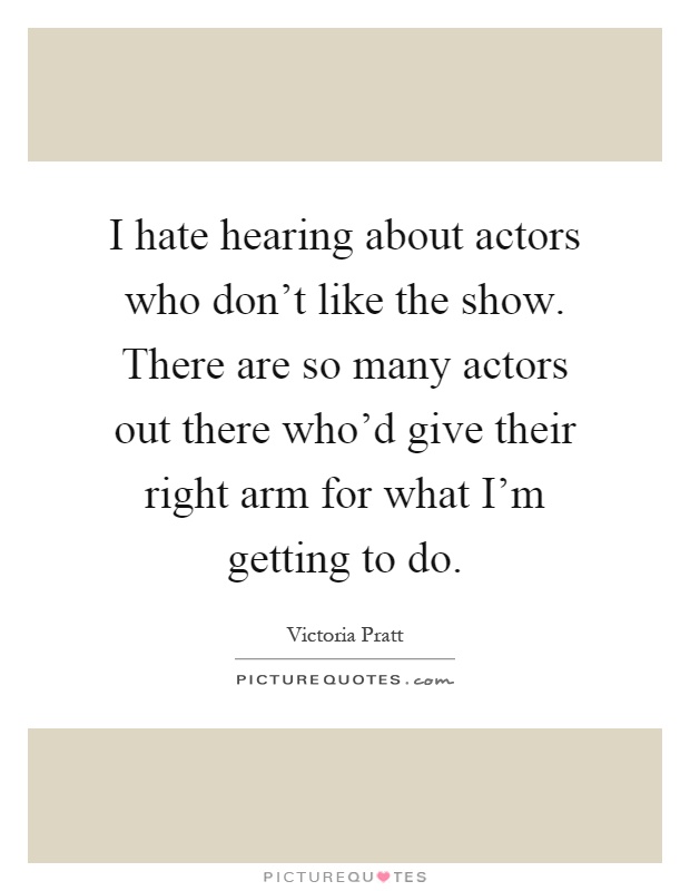 I hate hearing about actors who don't like the show. There are so many actors out there who'd give their right arm for what I'm getting to do Picture Quote #1