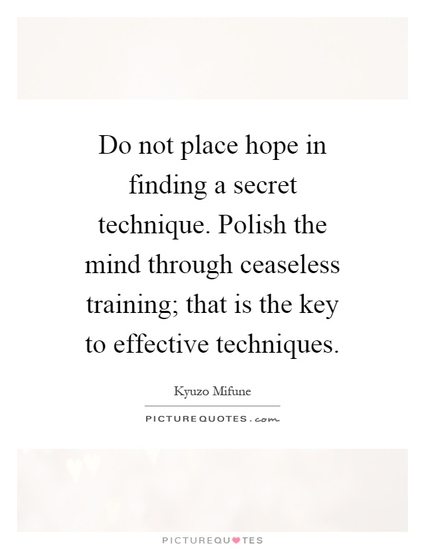 Do not place hope in finding a secret technique. Polish the mind through ceaseless training; that is the key to effective techniques Picture Quote #1