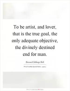 To be artist, and lover, that is the true goal, the only adequate objective, the divinely destined end for man Picture Quote #1