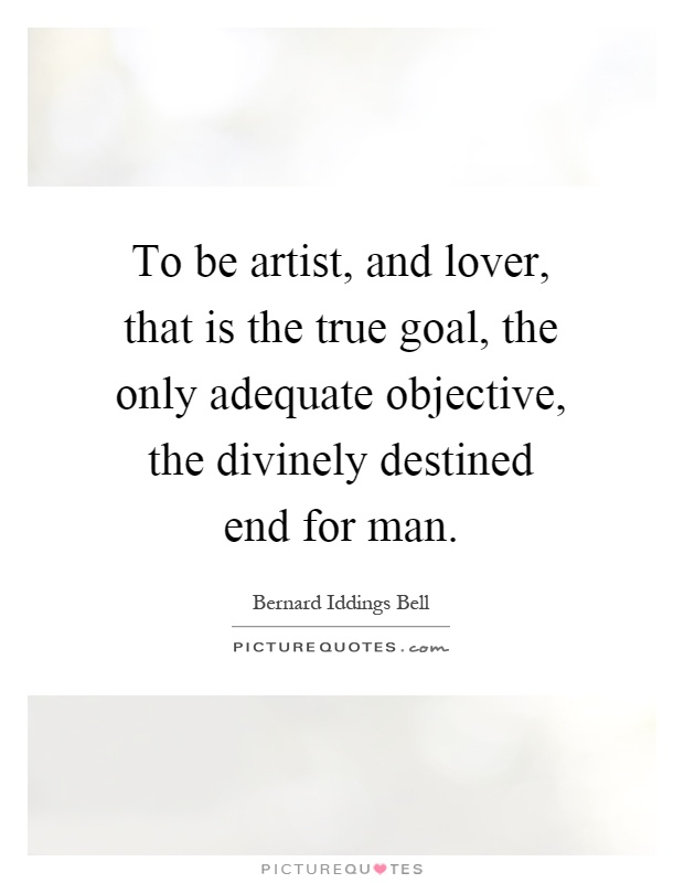 To be artist, and lover, that is the true goal, the only adequate objective, the divinely destined end for man Picture Quote #1