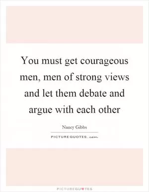 You must get courageous men, men of strong views and let them debate and argue with each other Picture Quote #1