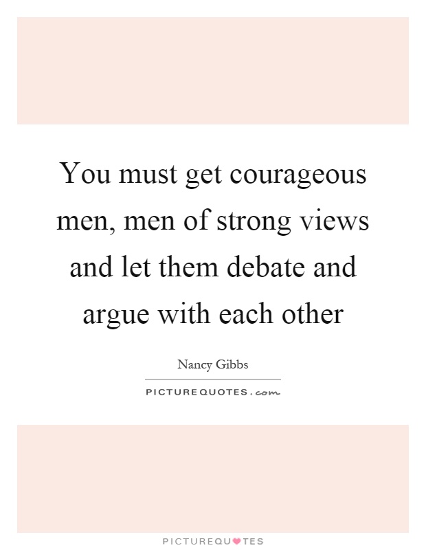 You must get courageous men, men of strong views and let them debate and argue with each other Picture Quote #1