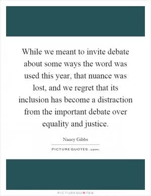 While we meant to invite debate about some ways the word was used this year, that nuance was lost, and we regret that its inclusion has become a distraction from the important debate over equality and justice Picture Quote #1