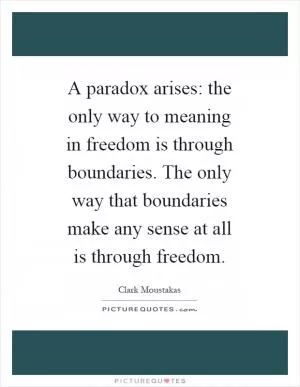 A paradox arises: the only way to meaning in freedom is through boundaries. The only way that boundaries make any sense at all is through freedom Picture Quote #1