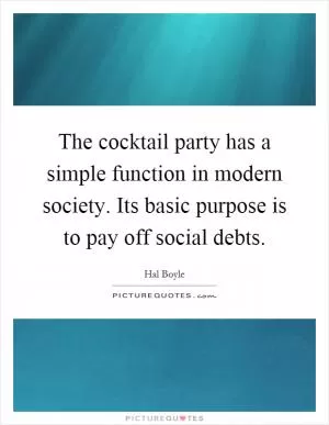 The cocktail party has a simple function in modern society. Its basic purpose is to pay off social debts Picture Quote #1