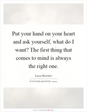 Put your hand on your heart and ask yourself, what do I want? The first thing that comes to mind is always the right one Picture Quote #1