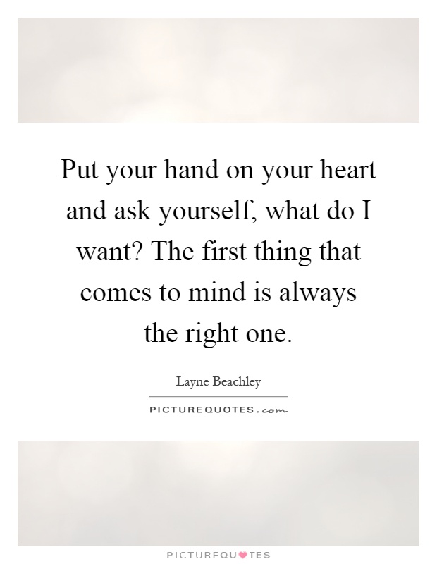 Put your hand on your heart and ask yourself, what do I want? The first thing that comes to mind is always the right one Picture Quote #1