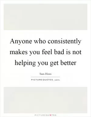 Anyone who consistently makes you feel bad is not helping you get better Picture Quote #1