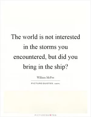 The world is not interested in the storms you encountered, but did you bring in the ship? Picture Quote #1