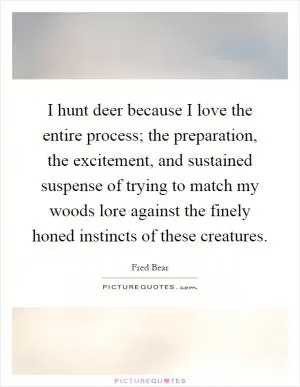 I hunt deer because I love the entire process; the preparation, the excitement, and sustained suspense of trying to match my woods lore against the finely honed instincts of these creatures Picture Quote #1