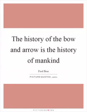 The history of the bow and arrow is the history of mankind Picture Quote #1