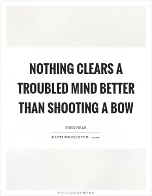 Nothing clears a troubled mind better than shooting a bow Picture Quote #1