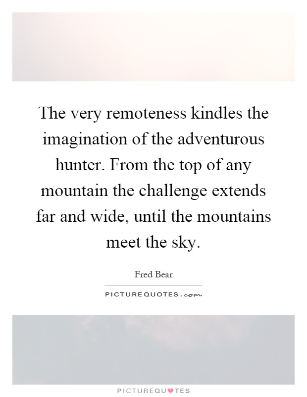 The very remoteness kindles the imagination of the adventurous hunter. From the top of any mountain the challenge extends far and wide, until the mountains meet the sky Picture Quote #1