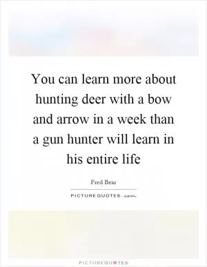 You can learn more about hunting deer with a bow and arrow in a week than a gun hunter will learn in his entire life Picture Quote #1