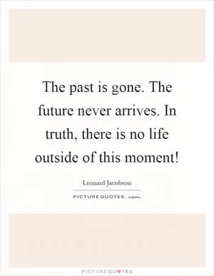The past is gone. The future never arrives. In truth, there is no life outside of this moment! Picture Quote #1
