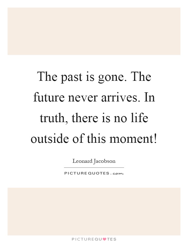 The past is gone. The future never arrives. In truth, there is no life outside of this moment! Picture Quote #1