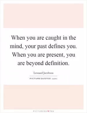 When you are caught in the mind, your past defines you. When you are present, you are beyond definition Picture Quote #1