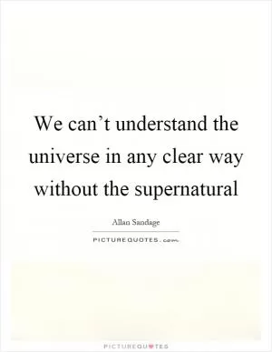 We can’t understand the universe in any clear way without the supernatural Picture Quote #1
