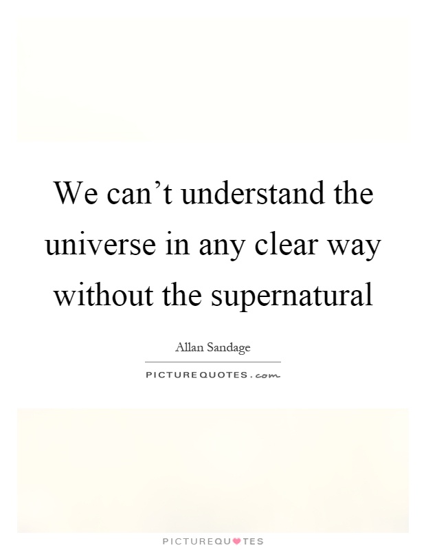 We can't understand the universe in any clear way without the supernatural Picture Quote #1