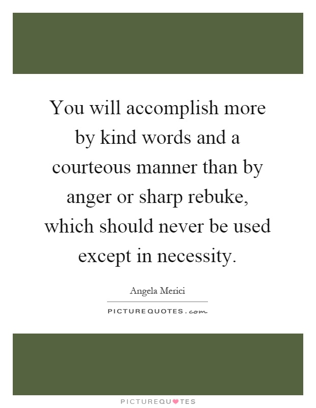 You will accomplish more by kind words and a courteous manner than by anger or sharp rebuke, which should never be used except in necessity Picture Quote #1