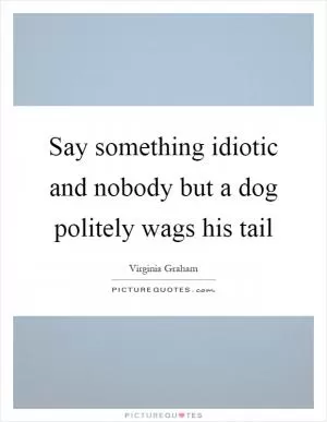 Say something idiotic and nobody but a dog politely wags his tail Picture Quote #1