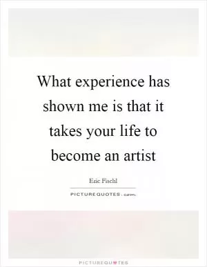 What experience has shown me is that it takes your life to become an artist Picture Quote #1