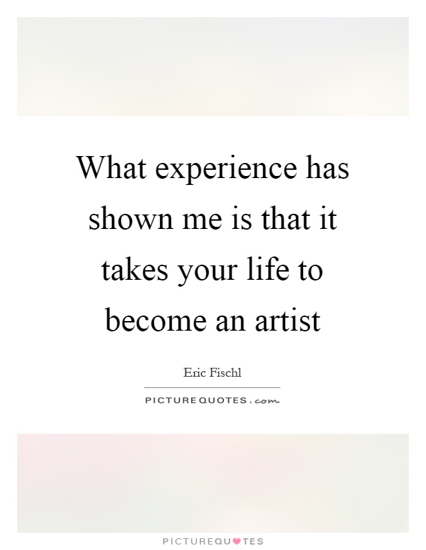 What experience has shown me is that it takes your life to become an artist Picture Quote #1