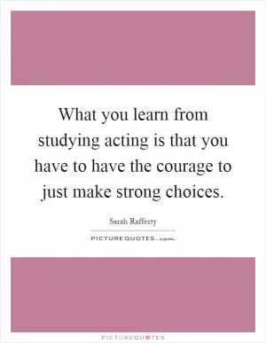 What you learn from studying acting is that you have to have the courage to just make strong choices Picture Quote #1