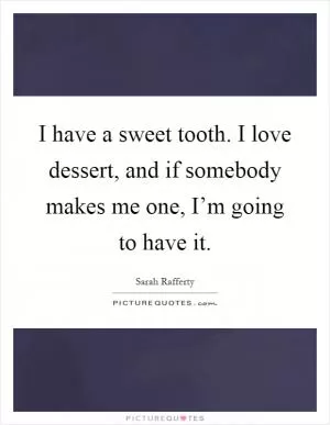 I have a sweet tooth. I love dessert, and if somebody makes me one, I’m going to have it Picture Quote #1