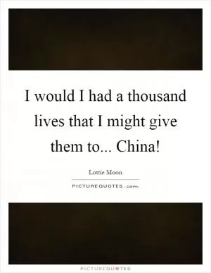 I would I had a thousand lives that I might give them to... China! Picture Quote #1