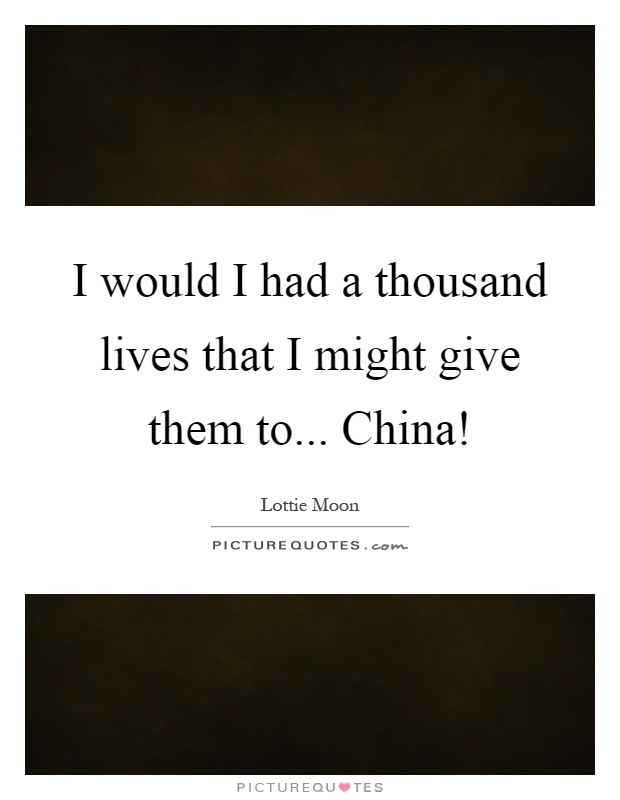 I would I had a thousand lives that I might give them to... China! Picture Quote #1