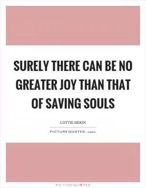 Surely there can be no greater joy than that of saving souls Picture Quote #1