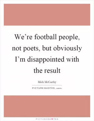 We’re football people, not poets, but obviously I’m disappointed with the result Picture Quote #1