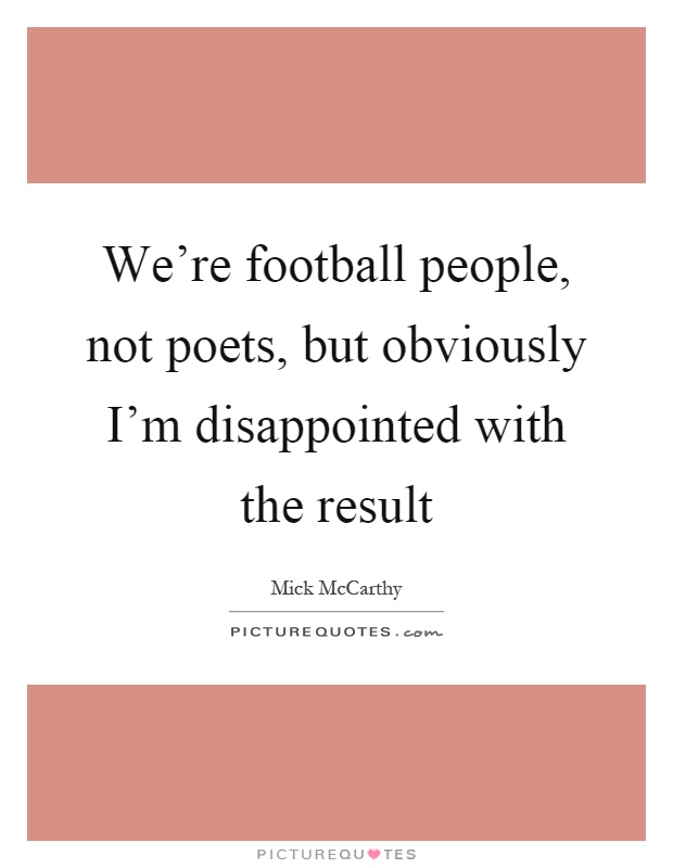 We're football people, not poets, but obviously I'm disappointed with the result Picture Quote #1