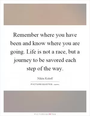Remember where you have been and know where you are going. Life is not a race, but a journey to be savored each step of the way Picture Quote #1