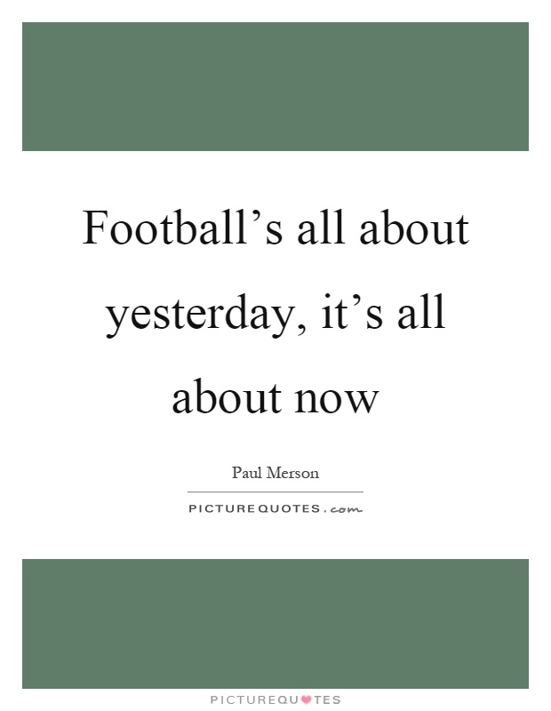 Football's all about yesterday, it's all about now Picture Quote #1