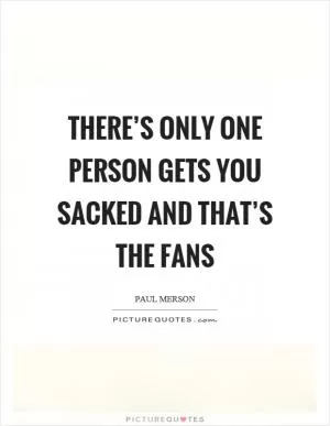 There’s only one person gets you sacked and that’s the fans Picture Quote #1