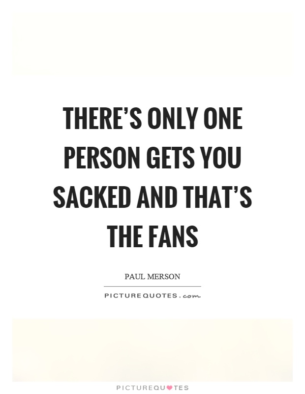 There's only one person gets you sacked and that's the fans Picture Quote #1