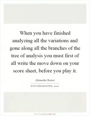 When you have finished analyzing all the variations and gone along all the branches of the tree of analysis you must first of all write the move down on your score sheet, before you play it Picture Quote #1