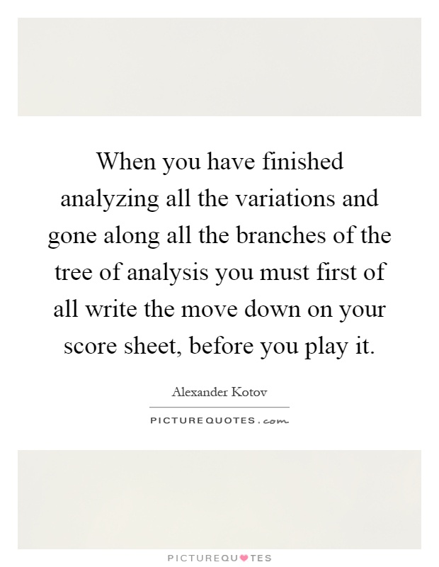 When you have finished analyzing all the variations and gone along all the branches of the tree of analysis you must first of all write the move down on your score sheet, before you play it Picture Quote #1
