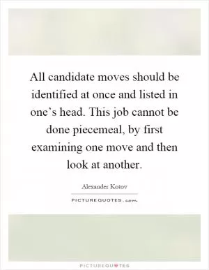 All candidate moves should be identified at once and listed in one’s head. This job cannot be done piecemeal, by first examining one move and then look at another Picture Quote #1
