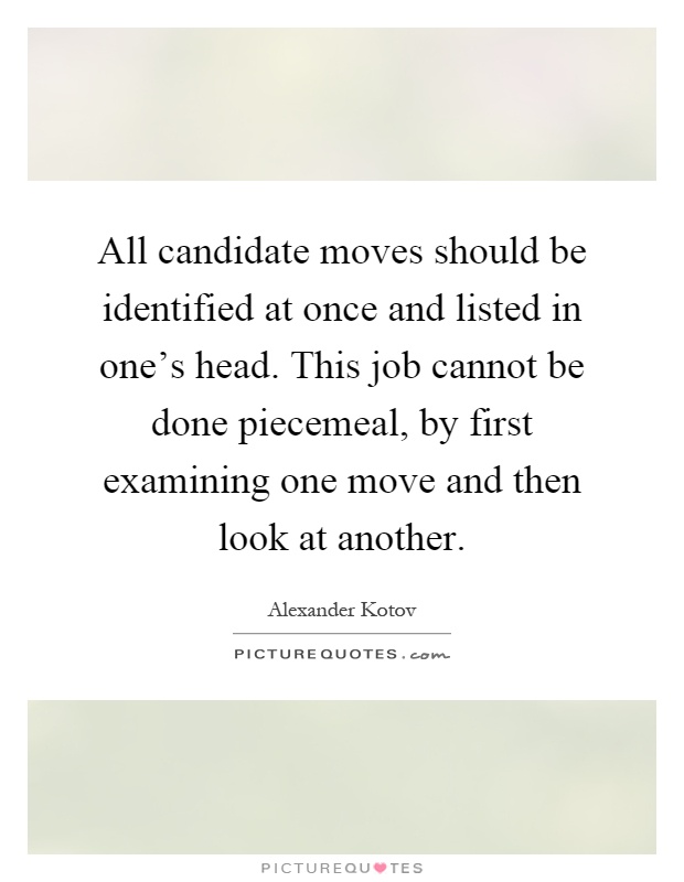 All candidate moves should be identified at once and listed in one's head. This job cannot be done piecemeal, by first examining one move and then look at another Picture Quote #1