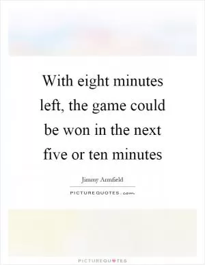 With eight minutes left, the game could be won in the next five or ten minutes Picture Quote #1