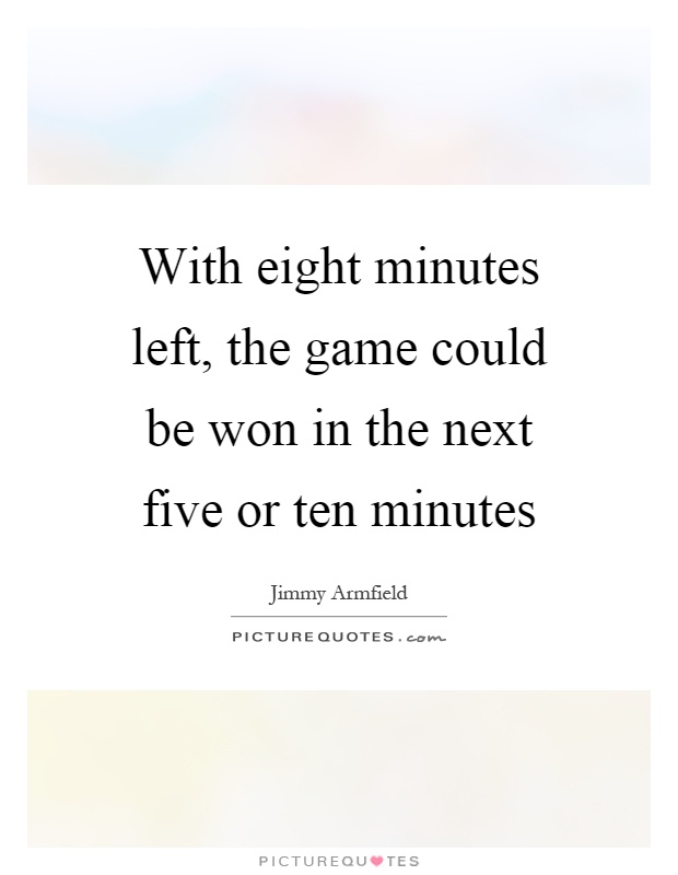 With eight minutes left, the game could be won in the next five or ten minutes Picture Quote #1