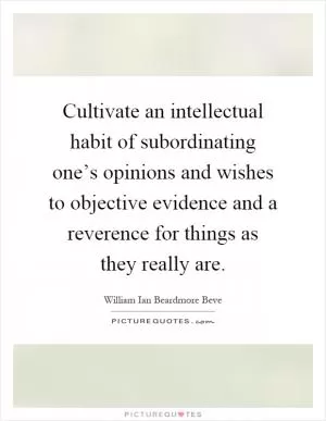 Cultivate an intellectual habit of subordinating one’s opinions and wishes to objective evidence and a reverence for things as they really are Picture Quote #1