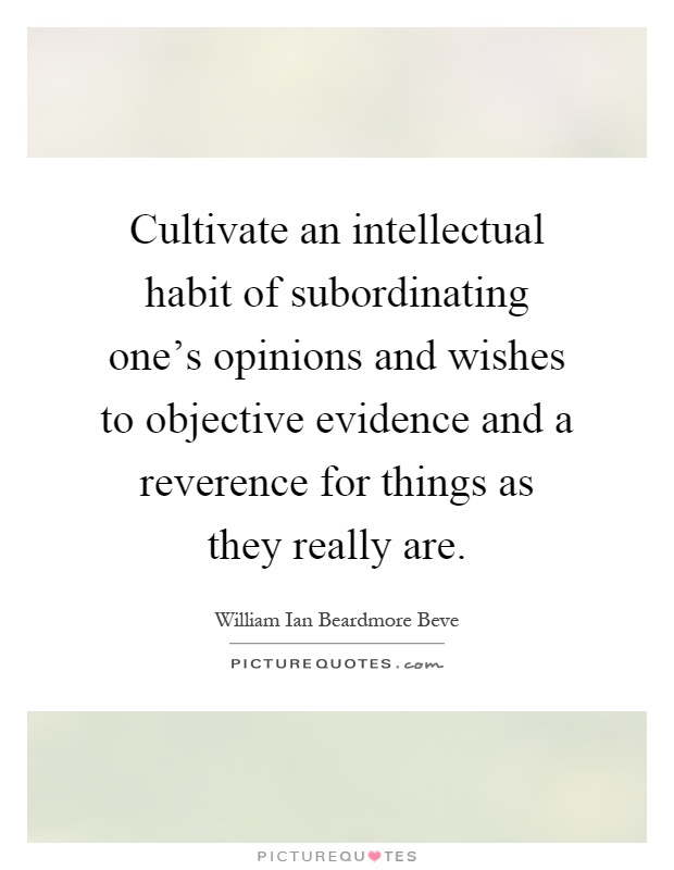 Cultivate an intellectual habit of subordinating one's opinions and wishes to objective evidence and a reverence for things as they really are Picture Quote #1