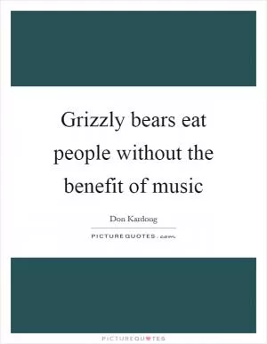 Grizzly bears eat people without the benefit of music Picture Quote #1